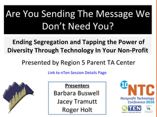 Are You Sending The Message We Don’t Need You? Ending Segregation and Tapping the Power of Diversity Through Technology In Your Non-Profit   Presented by Region 5 Parent TA Center Presenters Barbara Buswell  Jacey Tramutt Roger Holt Link to nTen Session Details Page 