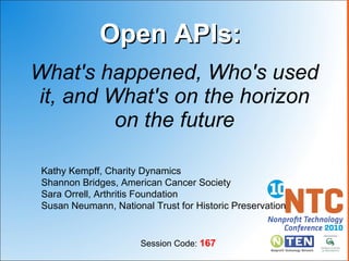 What's happened, Who's used it, and What's on the horizon on the future Open APIs: Kathy Kempff, Charity Dynamics Shannon Bridges, American Cancer Society Sara  Orrell, Arthritis Foundation Susan  Neumann , National Trust for Historic Preservation Session Code:  167 