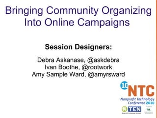 Bringing Community Organizing
Into Online Campaigns
Session Designers:
Debra Askanase, @askdebra
Ivan Boothe, @rootwork
Amy Sample Ward, @amyrsward
 