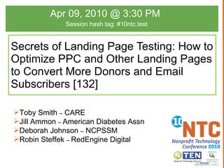 Secrets of Landing Page Testing: How to Optimize PPC and Other Landing Pages to Convert More Donors and Email Subscribers [132] Apr 09, 2010 @ 3:30 PM  Session hash tag: #10ntc.test ,[object Object],[object Object],[object Object],[object Object]