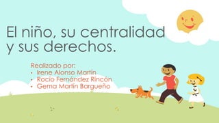 El niño, su centralidad
y sus derechos.
Realizado por:
• Irene Alonso Martín
• Rocío Fernández Rincón
• Gema Martín Bargueño
 