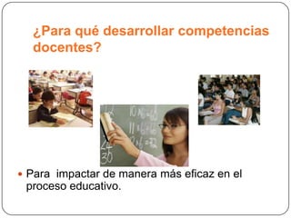 ¿Para qué desarrollar competencias
  docentes?




 Para impactar de manera más eficaz en el
 proceso educativo.
 