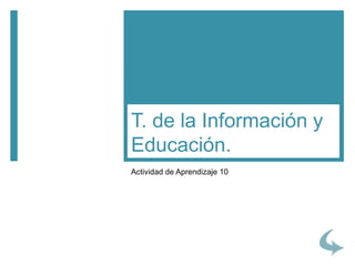 Actividad de Aprendizaje 10
T. de la Información y
Educación.
 