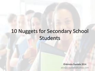 10 Nuggets for Secondary School
Students
©Akinola Oyedele 2014
akinola.oyedele@yahoo.com
 