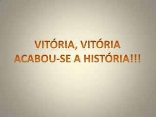 VITÓRIA, VITÓRIAACABOU-SE A HISTÓRIA!!!