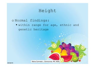 Height
o Normal findings:
   within range for age, ethnic and
   genetic heritage




          Maria Carmela L. Domocmat, RN, MSN
 