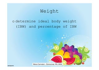 Weight
o determine ideal body weight
  (IBW) and percentage of IBW




         Maria Carmela L. Domocmat, RN, MSN
 