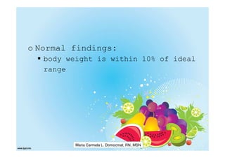 o Normal findings:
   body weight is within 10% of ideal
   range




          Maria Carmela L. Domocmat, RN, MSN
 