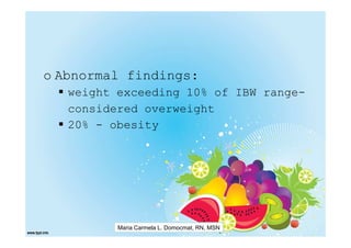o Abnormal findings:
   weight exceeding 10% of IBW range-
   considered overweight
   20% - obesity




          Maria Carmela L. Domocmat, RN, MSN
 