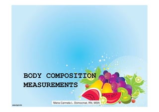 BODY COMPOSITION
MEASUREMENTS

      Maria Carmela L. Domocmat, RN, MSN
 