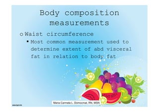 Body composition
       measurements
o Waist circumference
   Most common measurement used to
   determine extent of abd visceral
   fat in relation to body fat




          Maria Carmela L. Domocmat, RN, MSN
 