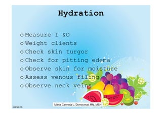 Hydration

o Measure I &O
o Weight clients
o Check skin turgor
o Check for pitting edema
o Observe skin for moisture
o Assess venous filing
o Observe neck veins

         Maria Carmela L. Domocmat, RN, MSN
 