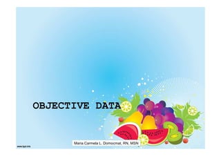 OBJECTIVE DATA


      Maria Carmela L. Domocmat, RN, MSN
 