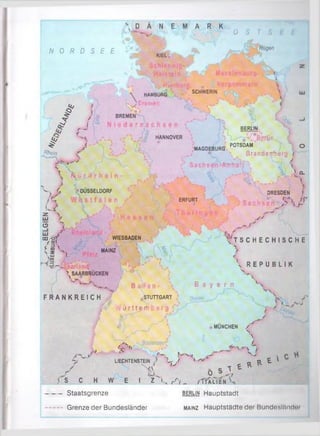 D Ä N E M A R K
0
N O R D S E E KIEL
Rügen
iy? f
% !
r<<7
^ /■
Rhein -f
V »<
■v.. f.
 HAMBURG SCHWERIN

; x Bremen
BREMEN
HANNOVER
DÜSSELDORF
k.S
z UJ X
C3
W . J03.-o><•<e( .£>•
< g'
N*-|U I I
>x
WIESBADEN
MAINZ
M ' . '
^SAARBRÜCKEN
B ad i
MAGDEBURG
ERFURT
( '>, BERLIN
; ' (.^",•»1.*Berlin _ &
POTSDAM ? o
 Brandenburg
L J'
tlraft ® i
- ' i - i ' %i J CL
t.
DRESDEN i
’>  P
.S’*
^ TSCHECHI SCHE
’ V
V
%
 REPUBLI K
F R A N K R E I C H stuhgart
% 4 W ii r 11 e fti b e r q f
B a y e r n v.
«■'  .MÜNCHEN /
I %
• ?  S 1 ^
# * 4
1 >s> r— *. W c
•> LIECHTENSTEIN L* ./ *■«' _ o E
V v f t S T t Ro *
s C H W E I Z l.s fr-, _ / f t AUEN
-------- Staatsgrenze
-------- Grenze der Bundesländer
Berlin Hauptstadt
Mainz Hauptstädte der BundesIMnrim
 