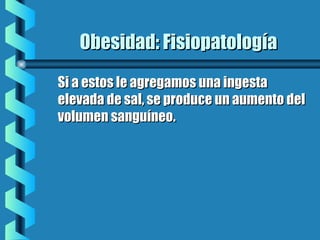 Obesidad: FisiopatologíaObesidad: Fisiopatología
Si a estos le agregamos una ingestaSi a estos le agregamos una ingesta
elevada de sal, se produce un aumento delelevada de sal, se produce un aumento del
volumen sanguíneo.volumen sanguíneo.
 