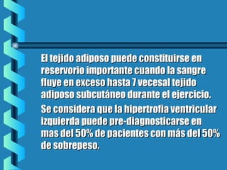 El tejido adiposo puede constituirse enEl tejido adiposo puede constituirse en
reservorio importante cuando la sangrereservorio importante cuando la sangre
fluye en exceso hasta 7 vecesal tejidofluye en exceso hasta 7 vecesal tejido
adiposo subcutáneo durante el ejercicio.adiposo subcutáneo durante el ejercicio.
Se considera que la hipertrofia ventricularSe considera que la hipertrofia ventricular
izquierda puede pre-diagnosticarse enizquierda puede pre-diagnosticarse en
mas del 50% de pacientes con más del 50%mas del 50% de pacientes con más del 50%
de sobrepeso.de sobrepeso.
 