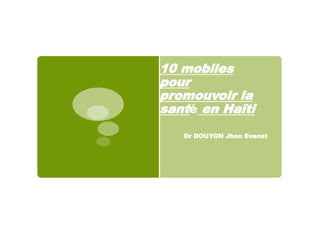 Dr DOUYON Jhon Evenst
10 mobiles
pour
promouvoir la
santé en Haïti
 