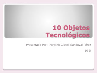 10 Objetos
Tecnológicos
Presentado Por : Meylink Gissell Sandoval Pérez
10 D
 