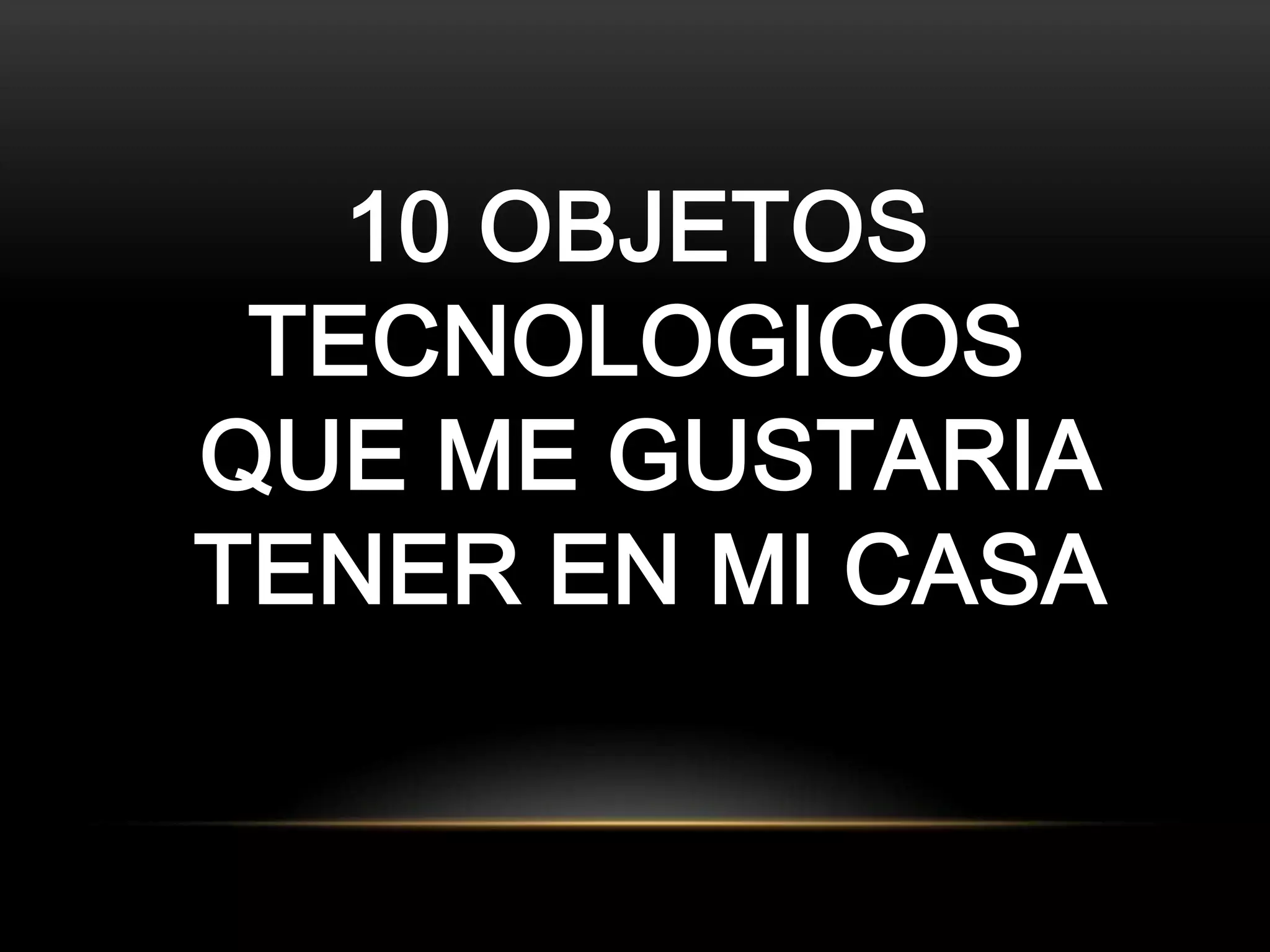 10 OBJETOS
TECNOLOGICOS
QUE ME GUSTARIA
TENER EN MI CASA