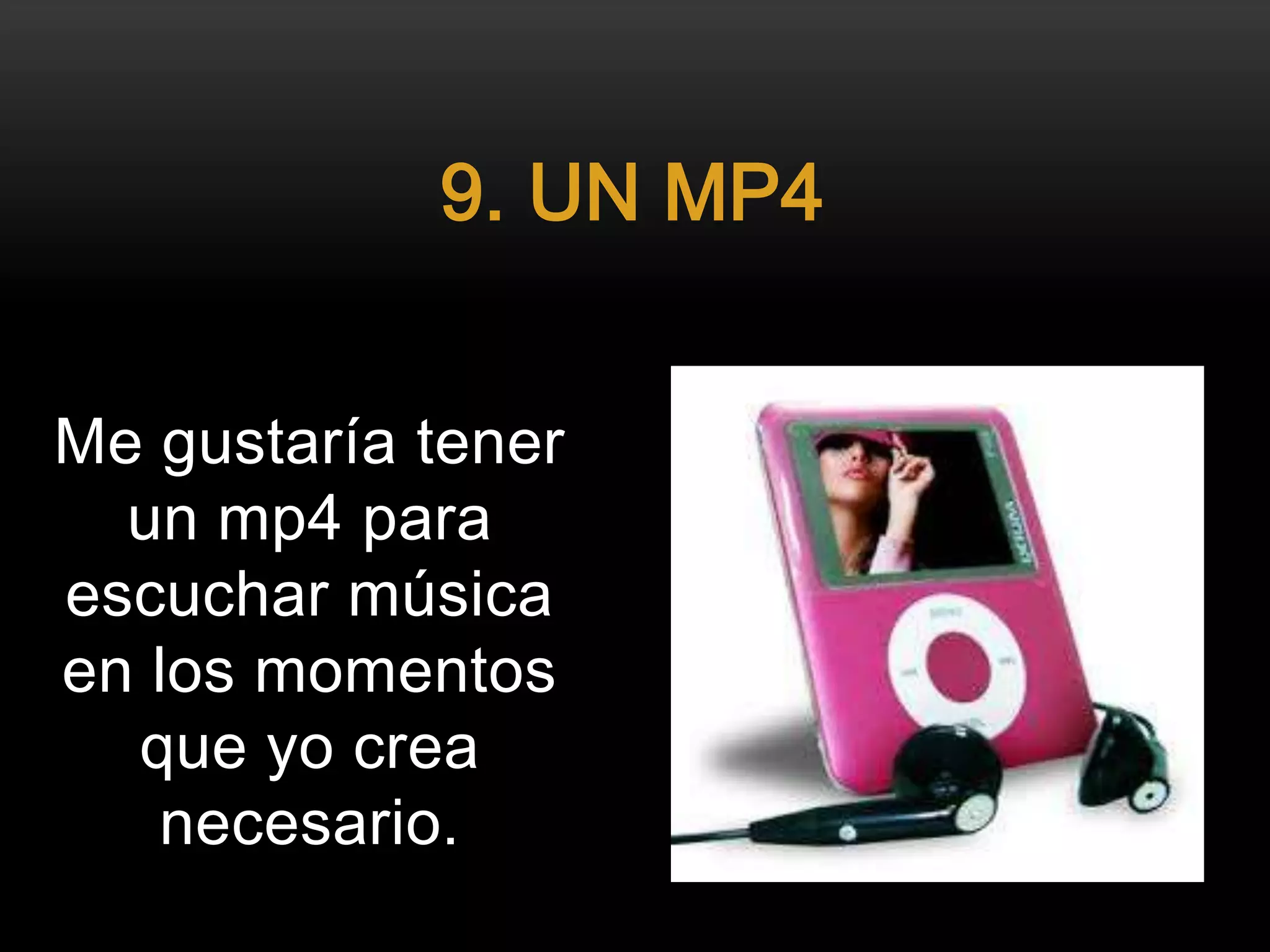 Me gustaría tener
un mp4 para
escuchar música
en los momentos
que yo crea
necesario.
9. UN MP4