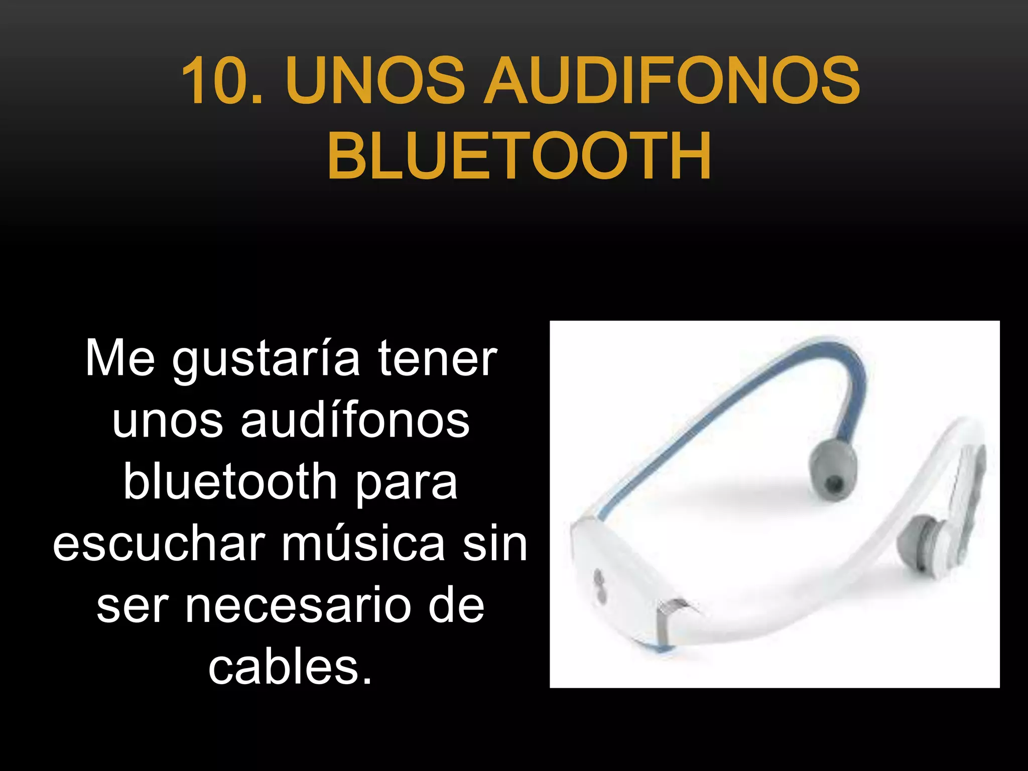 Me gustaría tener
unos audífonos
bluetooth para
escuchar música sin
ser necesario de
cables.
10. UNOS AUDIFONOS
BLUETOOTH