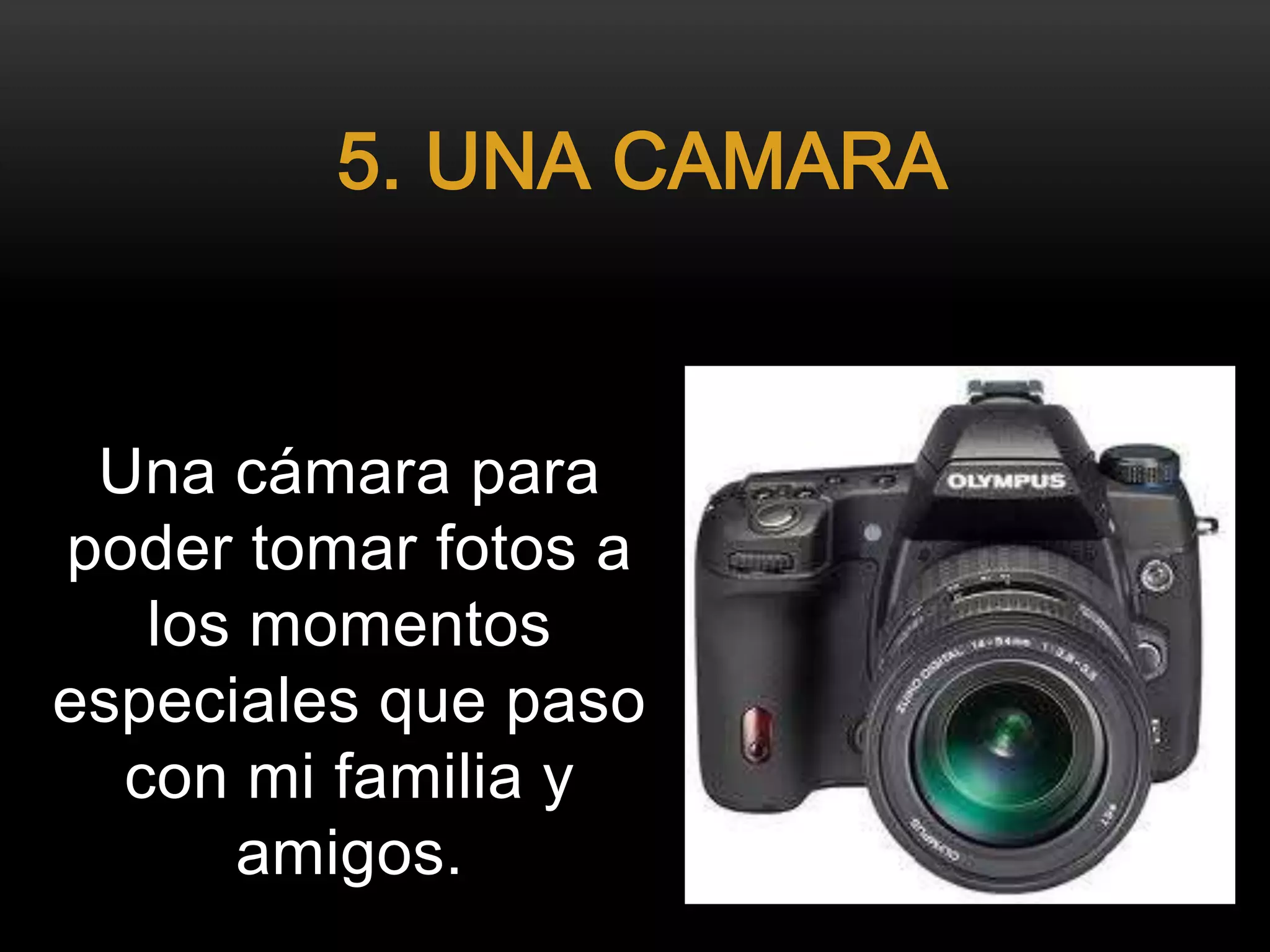 Una cámara para
poder tomar fotos a
los momentos
especiales que paso
con mi familia y
amigos.
5. UNA CAMARA