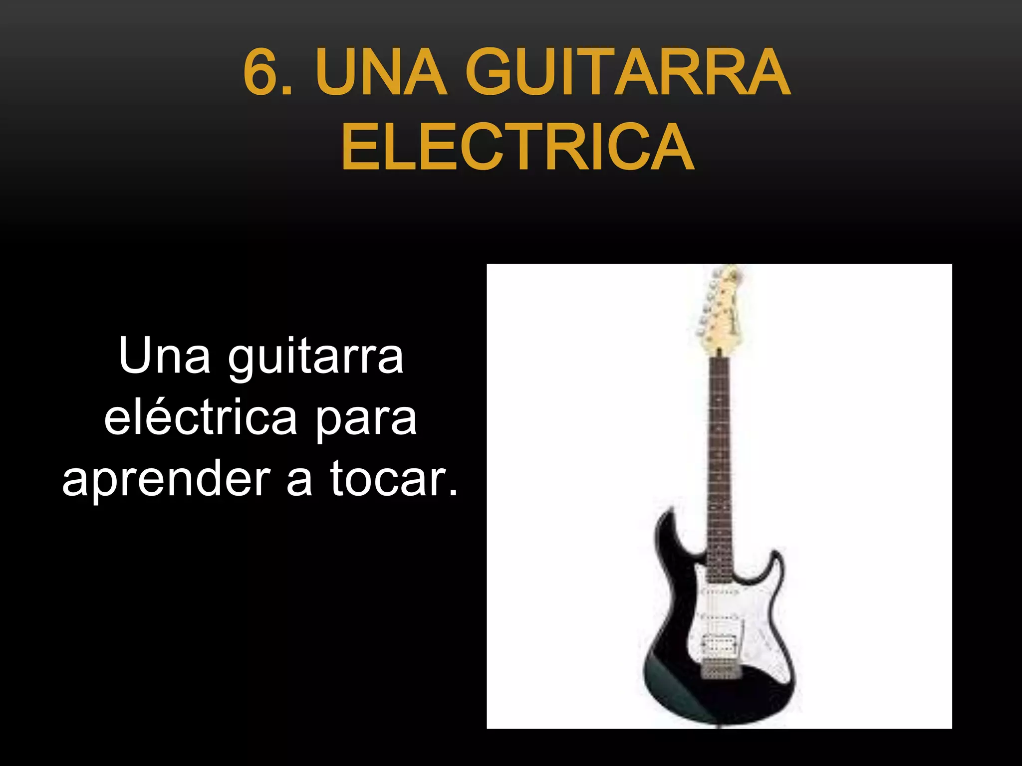 Una guitarra
eléctrica para
aprender a tocar.
6. UNA GUITARRA
ELECTRICA