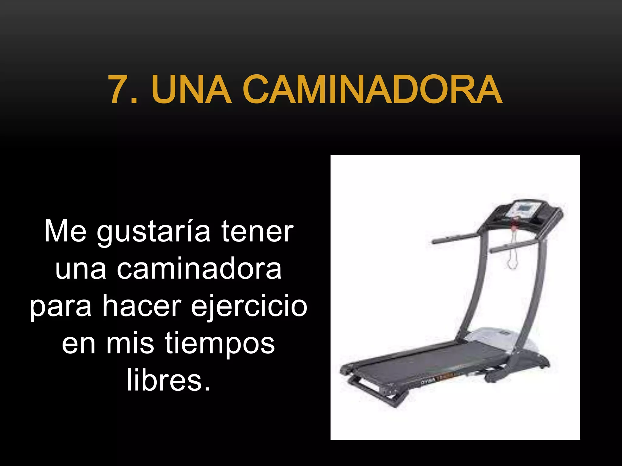 Me gustaría tener
una caminadora
para hacer ejercicio
en mis tiempos
libres.
7. UNA CAMINADORA