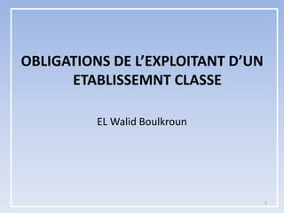 OBLIGATIONS DE L’EXPLOITANT D’UN
ETABLISSEMNT CLASSE
EL Walid Boulkroun
1
 