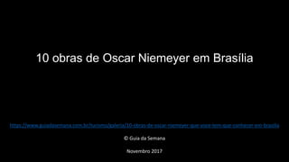 10 obras de Oscar Niemeyer em Brasília
https://www.guiadasemana.com.br/turismo/galeria/10-obras-de-oscar-niemeyer-que-voce-tem-que-conhecer-em-brasilia
© Guia da Semana
Novembro 2017
 