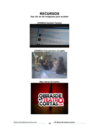 RECURSOS

Haz clic en las imágenes para acceder
[VIDEO] Zombie Tweets

[VIDEO] Tres perros y un gato

Más obras de teatro

Www.obrasdeteatrocortas.com

20

10 obras de teatro cortas

 
