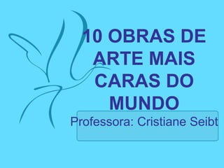10 OBRAS DE
ARTE MAIS
CARAS DO
MUNDO
Professora: Cristiane Seibt
 