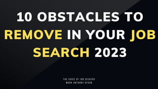 10 OBSTACLES TO
REMOVE IN YOUR JOB
SEARCH 2023
T H E V O I C E O F J O B S E E K E R S
M A R K A N T H O N Y D Y S O N
 