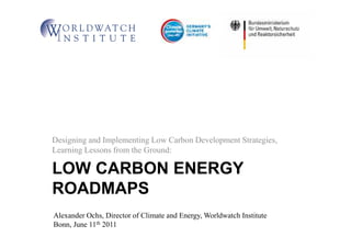 LOW CARBON ENERGY
ROADMAPS
Designing and Implementing Low Carbon Development Strategies,
Learning Lessons from the Ground:
Alexander Ochs, Director of Climate and Energy, Worldwatch Institute
Bonn, June 11th 2011
 