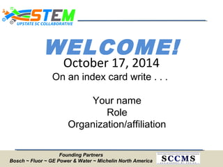 WELCOME!
On an index card write . . .
Your name
Role
Organization/affiliation
October 17, 2014
Founding Partners
Bosch ~ Fluor ~ GE Power & Water ~ Michelin North America
 