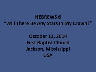 HEBREWS 6“Will There Be Any Stars In My Crown?” October 12, 2014First Baptist ChurchJackson, MississippiUSA  