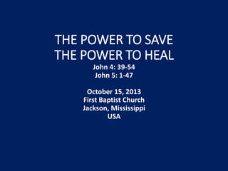 THE POWER TO SAVE
THE POWER TO HEAL
John 4: 39-54
John 5: 1-47
October 15, 2013
First Baptist Church
Jackson, Mississippi
USA

 