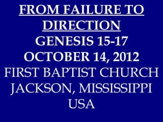 FROM FAILURE TO
      DIRECTION
    GENESIS 15-17
   OCTOBER 14, 2012
FIRST BAPTIST CHURCH
 JACKSON, MISSISSIPPI
         USA
 