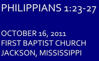 PHILIPPIANS 1:23-27 OCTOBER 16, 2011 FIRST BAPTIST CHURCH JACKSON, MISSISSIPPI 