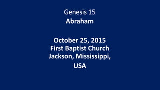 Genesis 15
Abraham
October 25, 2015
First Baptist Church
Jackson, Mississippi,
USA
 