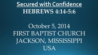 Secured with Confidence 
HEBREWS 4:14-5:6 
October 5, 2014 
FIRST BAPTIST CHURCH 
JACKSON, MISSISSIPPI 
USA  