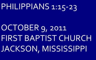 PHILIPPIANS 1:15-23 OCTOBER 9, 2011 FIRST BAPTIST CHURCH JACKSON, MISSISSIPPI 