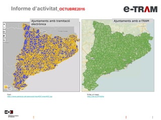 Ajuntaments amb tramitació
electrònica
Informe d’activitat_OCTUBRE2016
Font:
http://www.geolocal.cat/geoLocal/visorAOC/visorAOC.jsp
Enllaç al mapa:
http://bit.ly/2fTmS4u
Ajuntaments amb e-TRAM
 