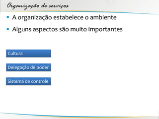 Organização de serviços
 A organização estabelece o ambiente
 Alguns aspectos são muito importantes


Cultura

Delegação de poder

Sistema de controle
 