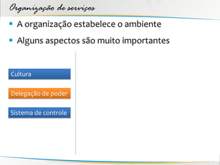 Organização de serviços
 A organização estabelece o ambiente
 Alguns aspectos são muito importantes


Cultura

Delegação de poder

Sistema de controle
 
