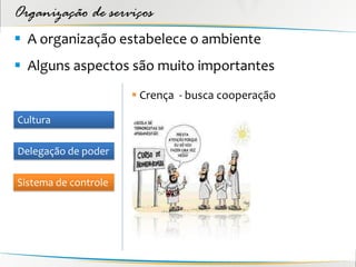 Organização de serviços
 A organização estabelece o ambiente
 Alguns aspectos são muito importantes
                       Crença - busca cooperação

Cultura

Delegação de poder

Sistema de controle
 
