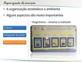 Organização de serviços
 A organização estabelece o ambiente
 Alguns aspectos são muito importantes
                       Diagnóstico – mostrar o realizado

Cultura

Delegação de poder

Sistema de controle
 