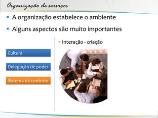 Organização de serviços
 A organização estabelece o ambiente
 Alguns aspectos são muito importantes
                       Interação - criação

Cultura

Delegação de poder

Sistema de controle
 