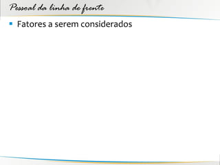 Pessoal da linha de frente
 Fatores a serem considerados
 