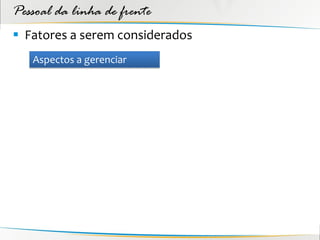 Pessoal da linha de frente
 Fatores a serem considerados
   Aspectos a gerenciar
 
